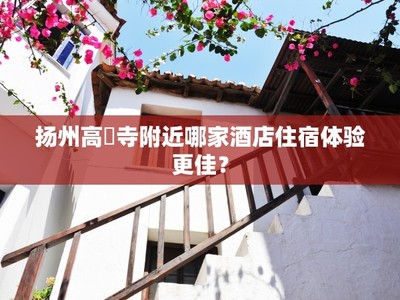 扬州高旻寺附近哪家酒店住宿体验更佳?